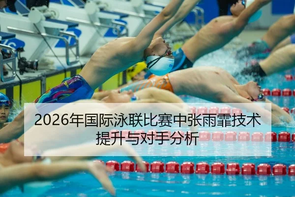 2026年国际泳联比赛中张雨霏技术提升与对手分析