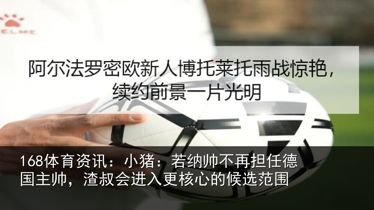 168体育资讯:小猪:若纳帅不再担任德国主帅,渣叔会进入更核心的候选范围