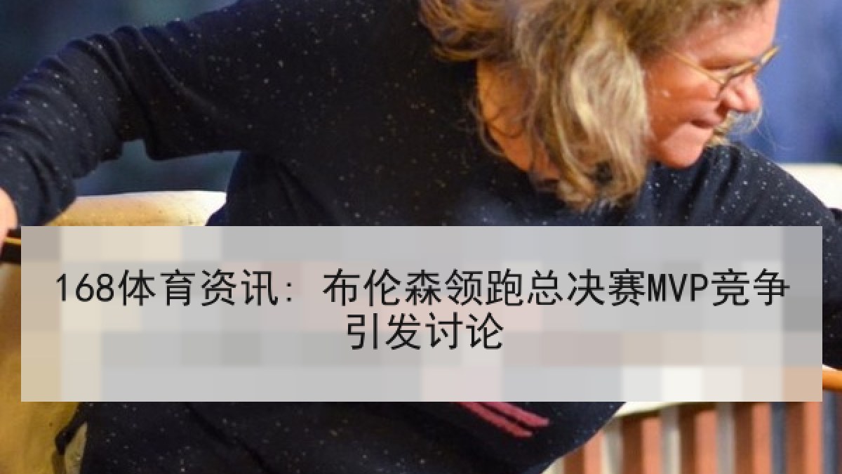 168体育资讯: 布伦森领跑总决赛MVP竞争引发讨论