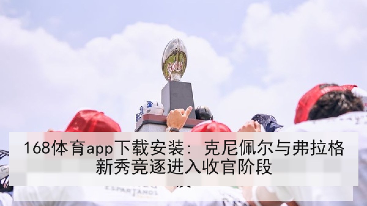 168体育app下载安装: 克尼佩尔与弗拉格新秀竞逐进入收官阶段