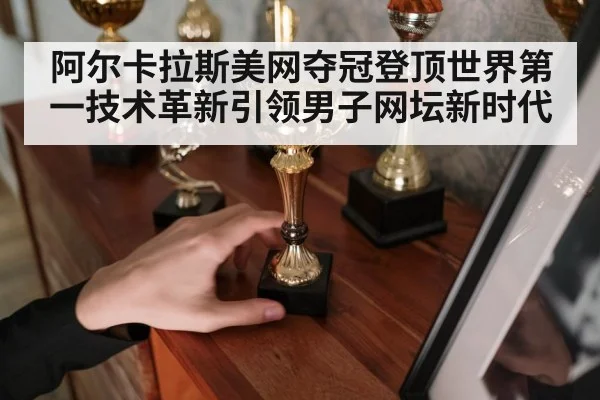 阿尔卡拉斯美网夺冠登顶世界第一技术革新引领男子网坛新时代