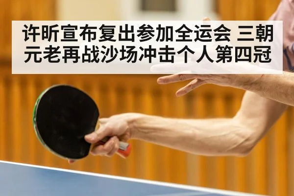 许昕宣布复出参加全运会 三朝元老再战沙场冲击个人第四冠