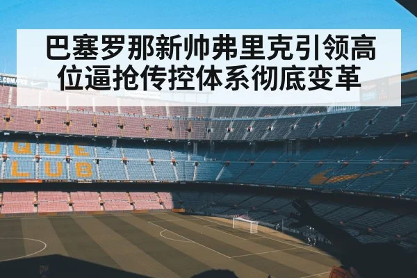 巴塞罗那新帅弗里克引领高位逼抢传控体系彻底变革