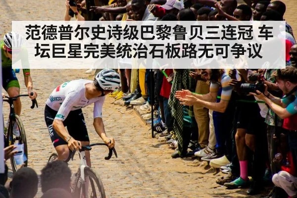 范德普尔史诗级巴黎鲁贝三连冠 车坛巨星完美统治石板路无可争议