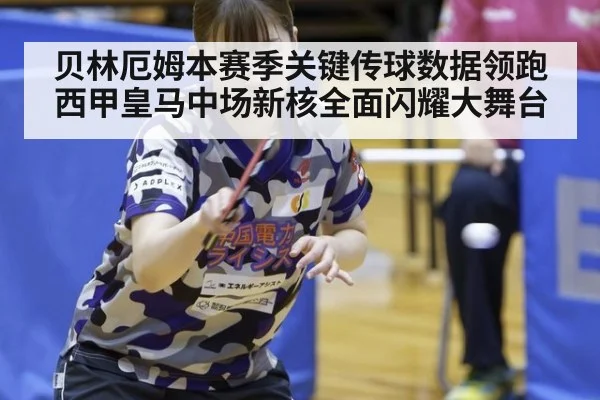贝林厄姆本赛季关键传球数据领跑西甲皇马中场新核全面闪耀大舞台