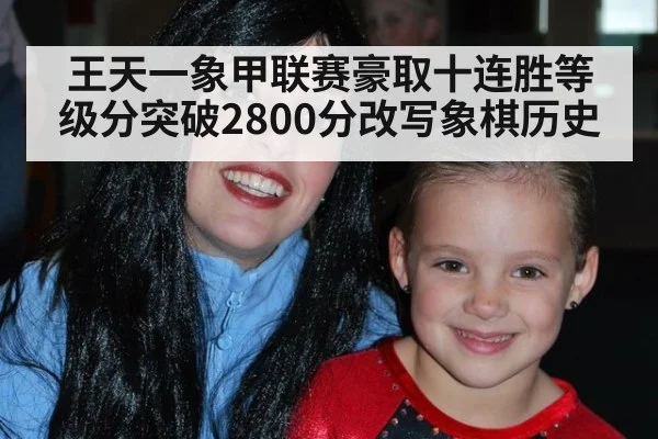王天一象甲联赛豪取十连胜等级分突破2800分改写象棋历史