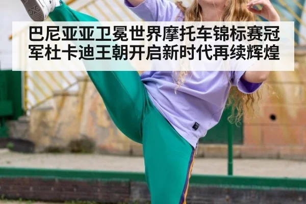 巴尼亚亚卫冕世界摩托车锦标赛冠军杜卡迪王朝开启新时代再续辉煌